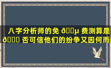 八字分析师的免 🐵 费测算是 🐕 否可信他们的纷争又因何而起